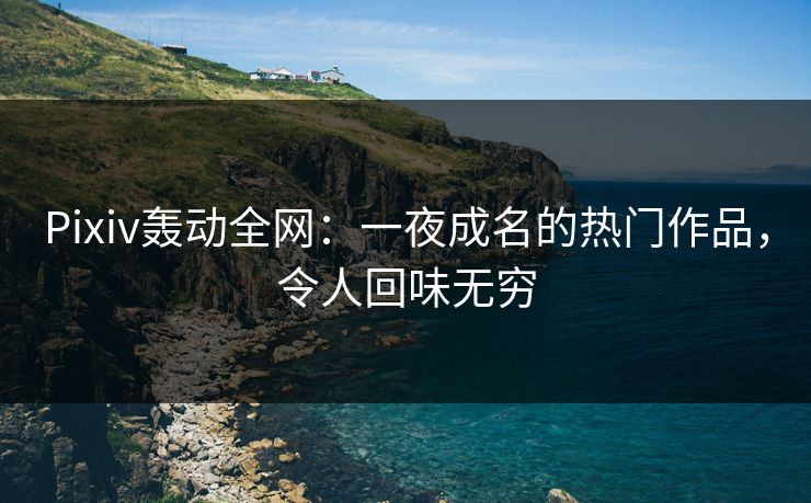 Pixiv轰动全网:一夜成名的热门作品,令人回味无穷 Pixiv轰动全网:一夜成名的热门作品,令人回味无穷