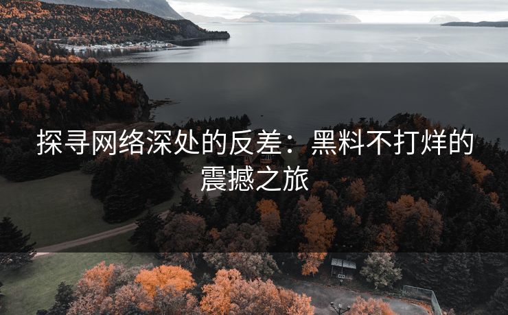 探寻网络深处的反差：黑料不打烊的震撼之旅
