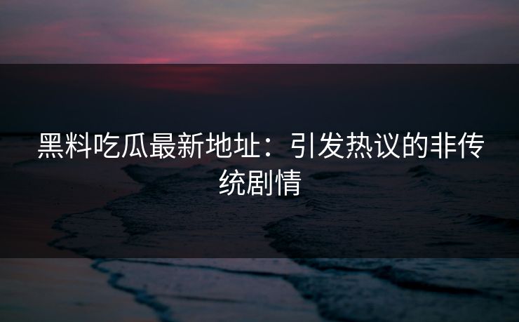 黑料吃瓜最新地址:引发热议的非传统剧情 黑料吃瓜最新地址:引发热议的非传统剧情