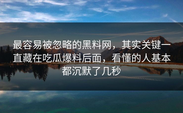 最容易被忽略的黑料网，其实关键一直藏在吃瓜爆料后面，看懂的人基本都沉默了几秒