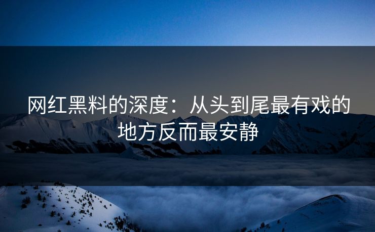 网红黑料的深度：从头到尾最有戏的地方反而最安静