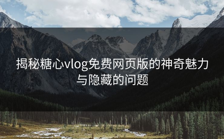 揭秘糖心vlog免费网页版的神奇魅力与隐藏的问题