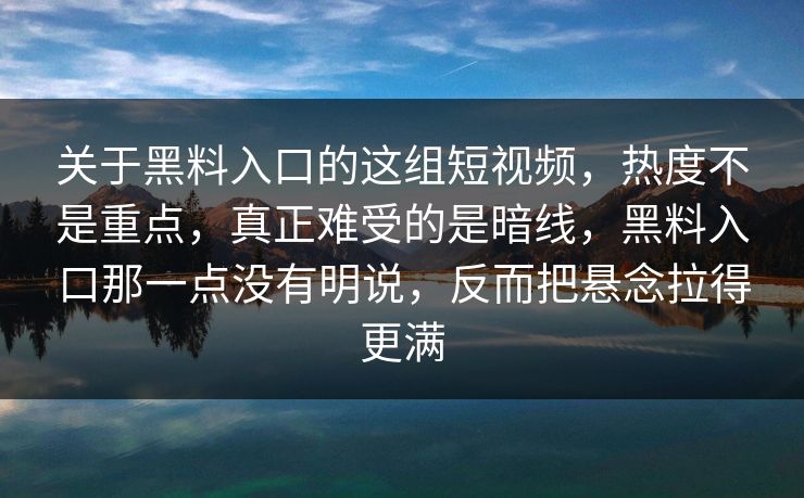 关于黑料入口的这组短视频，热度不是重点，真正难受的是暗线，黑料入口那一点没有明说，反而把悬念拉得更满