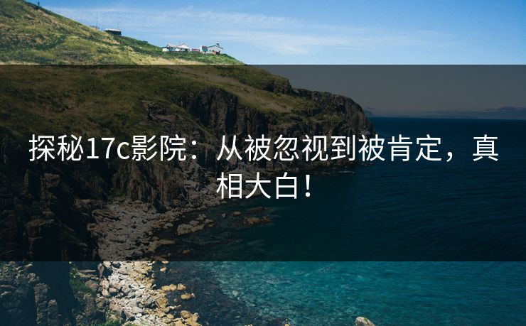 探秘17c影院：从被忽视到被肯定，真相大白！