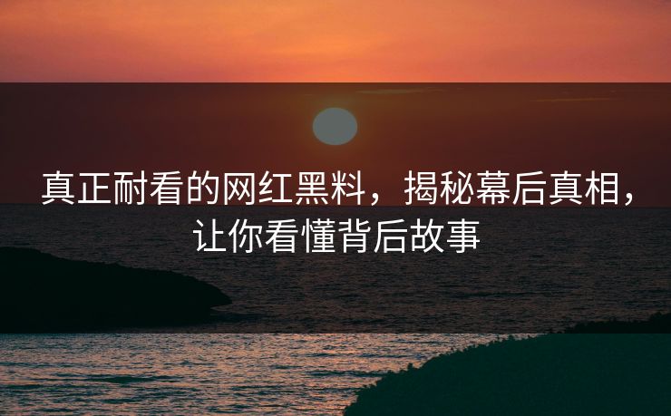 真正耐看的网红黑料,揭秘幕后真相,让你看懂背后故事 真正耐看的网红黑料,揭秘幕后真相,让你看懂背后故事