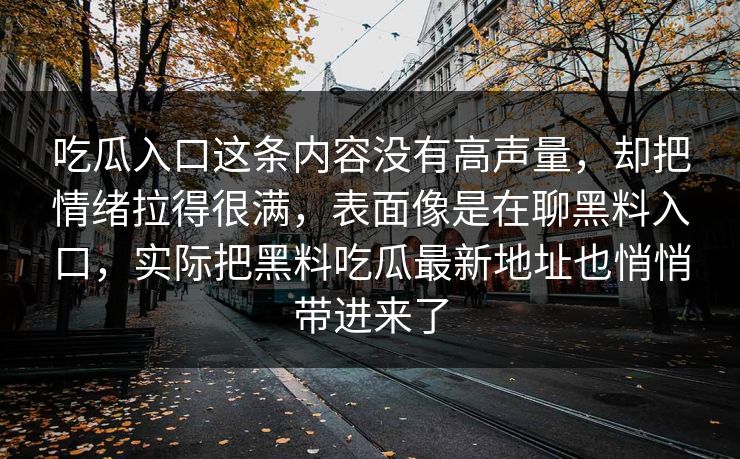 吃瓜入口这条内容没有高声量，却把情绪拉得很满，表面像是在聊黑料入口，实际把黑料吃瓜最新地址也悄悄带进来了