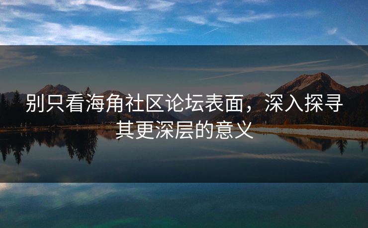 别只看海角社区论坛表面，深入探寻其更深层的意义