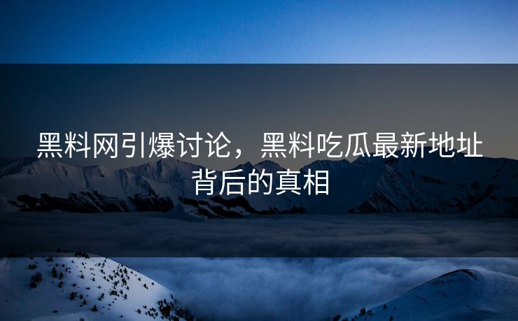 黑料网引爆讨论，黑料吃瓜最新地址背后的真相