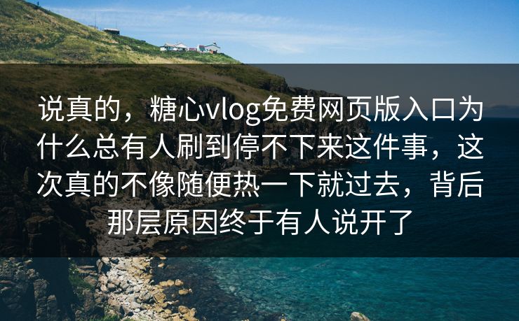 说真的,糖心vlog免费网页版入口为什么总有人刷到停不下来这件事,这次真的不像随便热一下就过去,背后那层原因终于有人说开了 说真的,糖心vlog免费网页版入口为什么总有人刷到停不下来这件事,这次真的不像随便热一下就过去,背后那层原因终于有人说开了