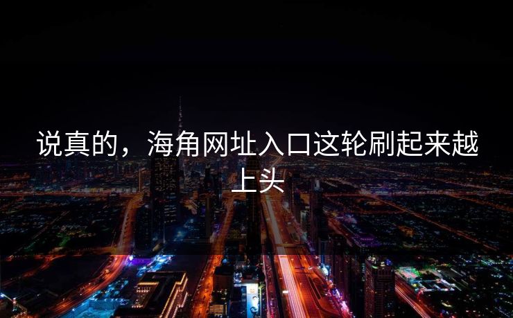 说真的，海角网址入口这轮刷起来越上头
