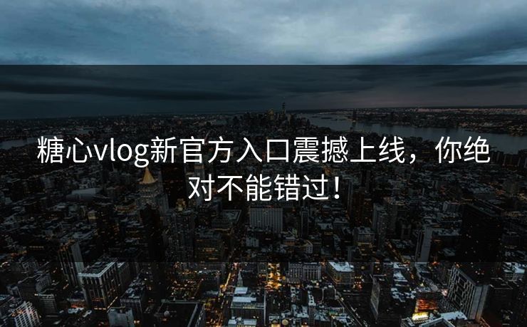 糖心vlog新官方入口震撼上线，你绝对不能错过！
