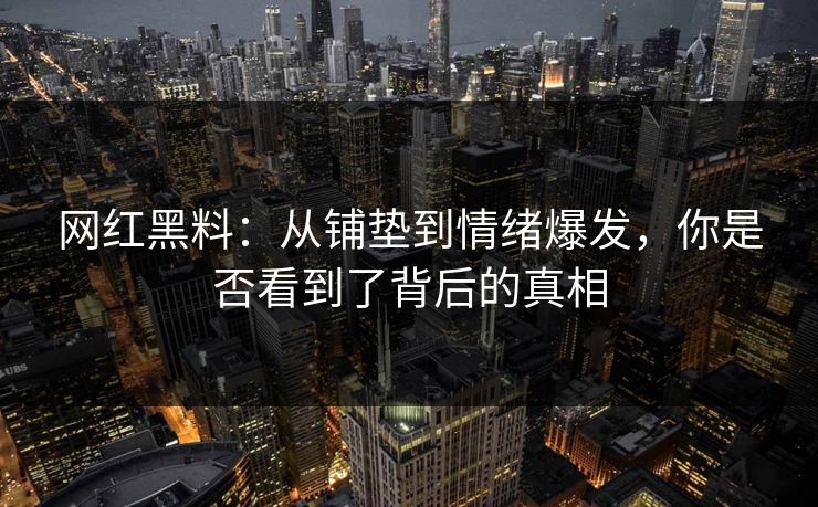 网红黑料：从铺垫到情绪爆发，你是否看到了背后的真相
