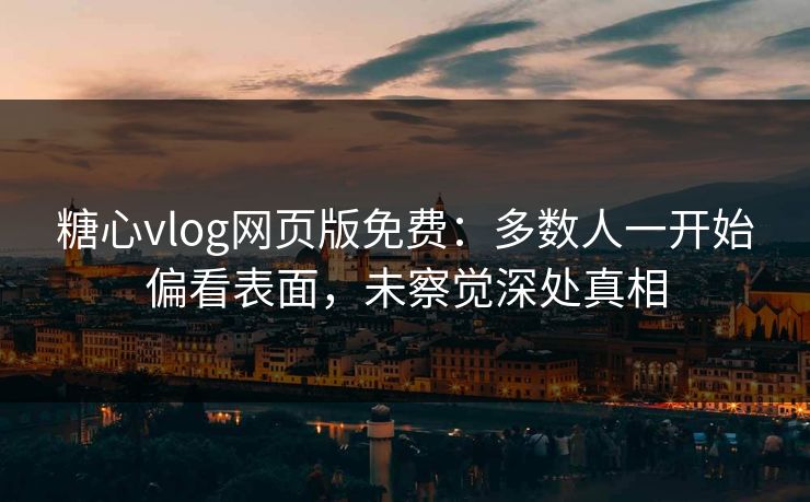糖心vlog网页版免费：多数人一开始偏看表面，未察觉深处真相