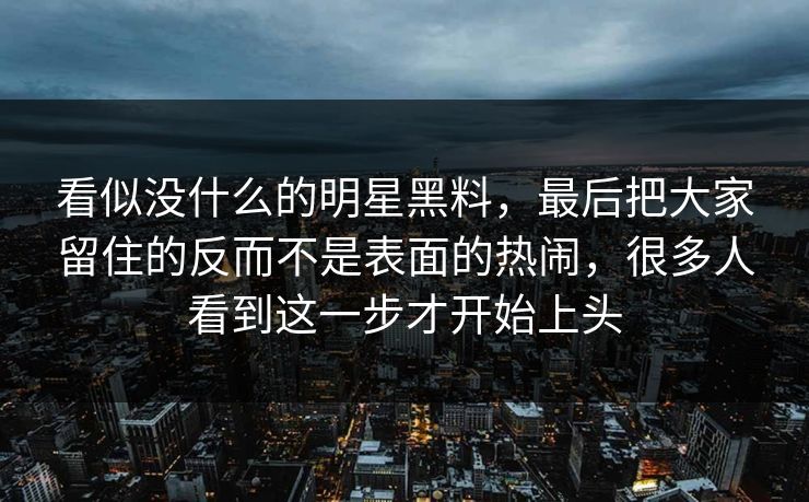 看似没什么的明星黑料，最后把大家留住的反而不是表面的热闹，很多人看到这一步才开始上头