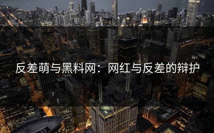 反差萌与黑料网：网红与反差的辩护