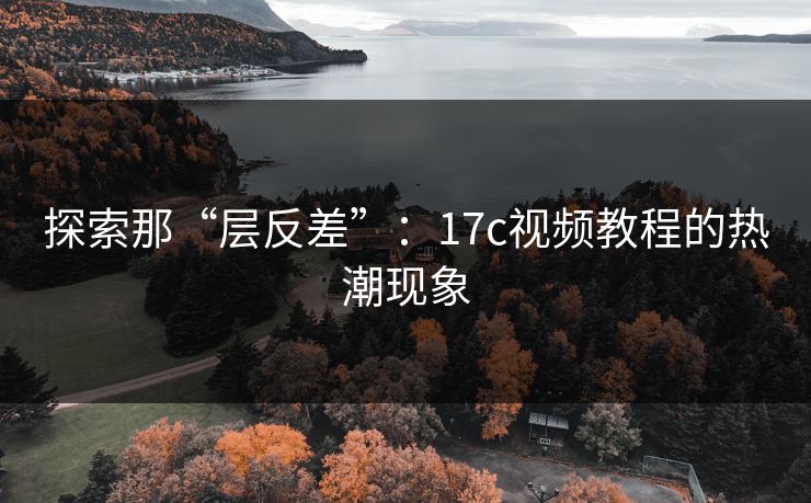 探索那“层反差”:17c视频教程的热潮现象 探索那“层反差”:17c视频教程的热潮现象